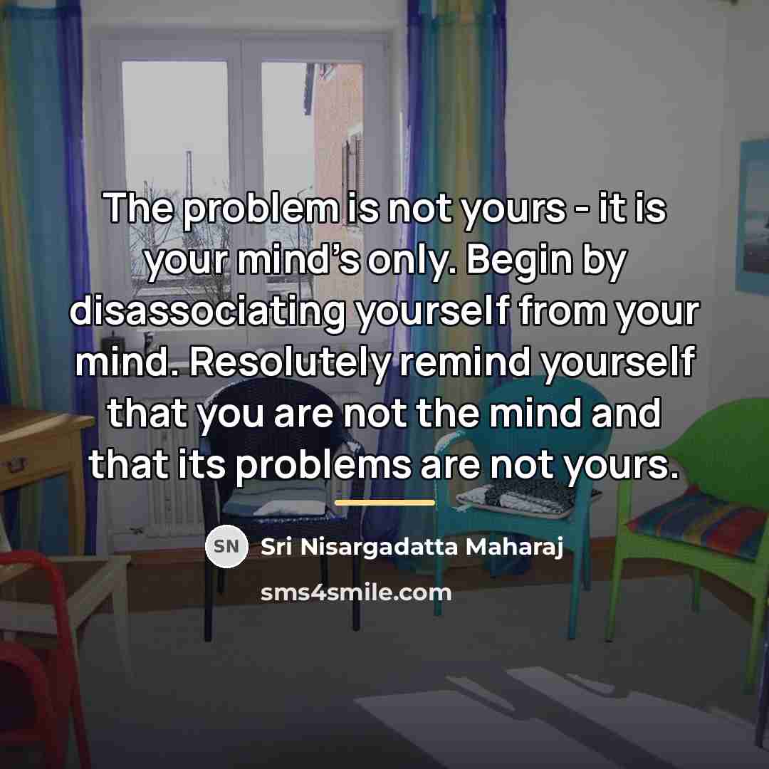 “The problem is not yours - it is your mind's…” quote by Sri Nisargadatta Maharaj