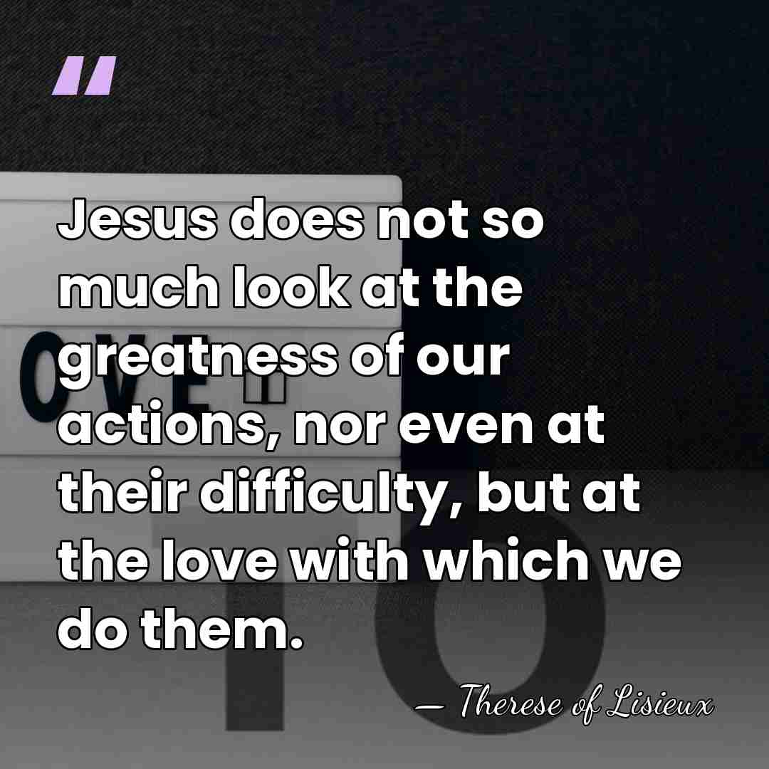 Jesus does not so much look at the greatness of our actions,&hellip; - Therese of Lisieux