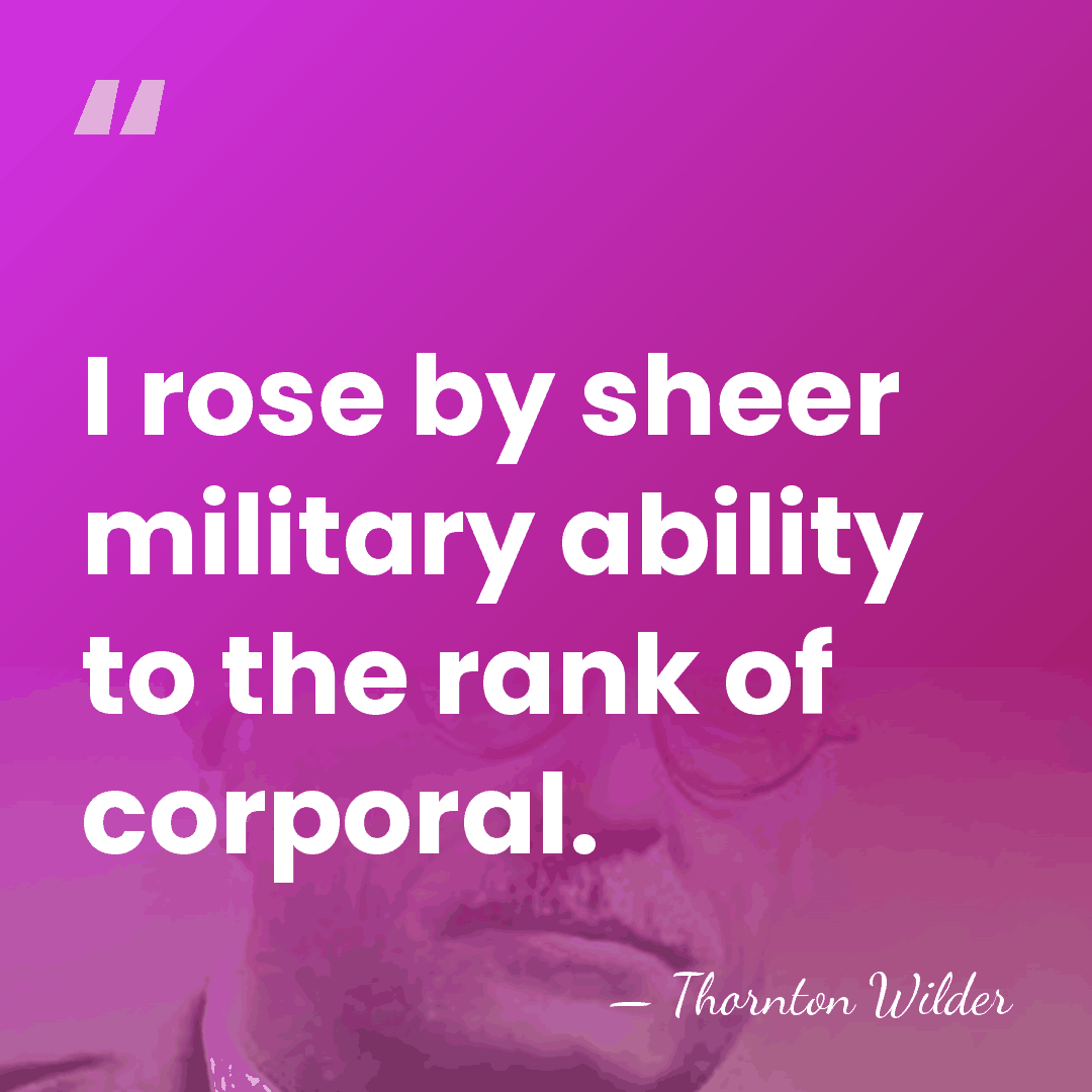 I rose by sheer military ability to the rank of corporal. - Thornton Wilder