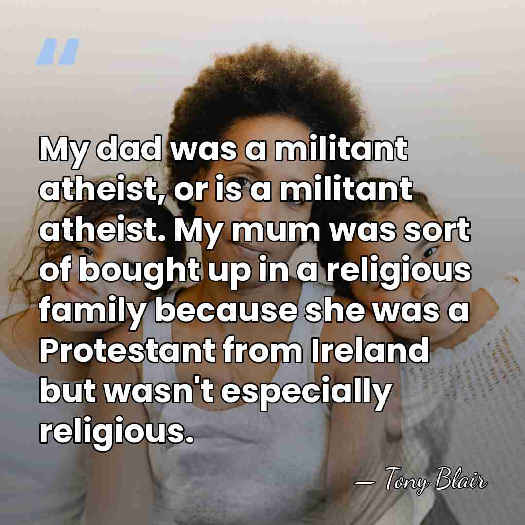 My dad was a militant atheist, or is a militant atheist. My&hellip; - Tony Blair