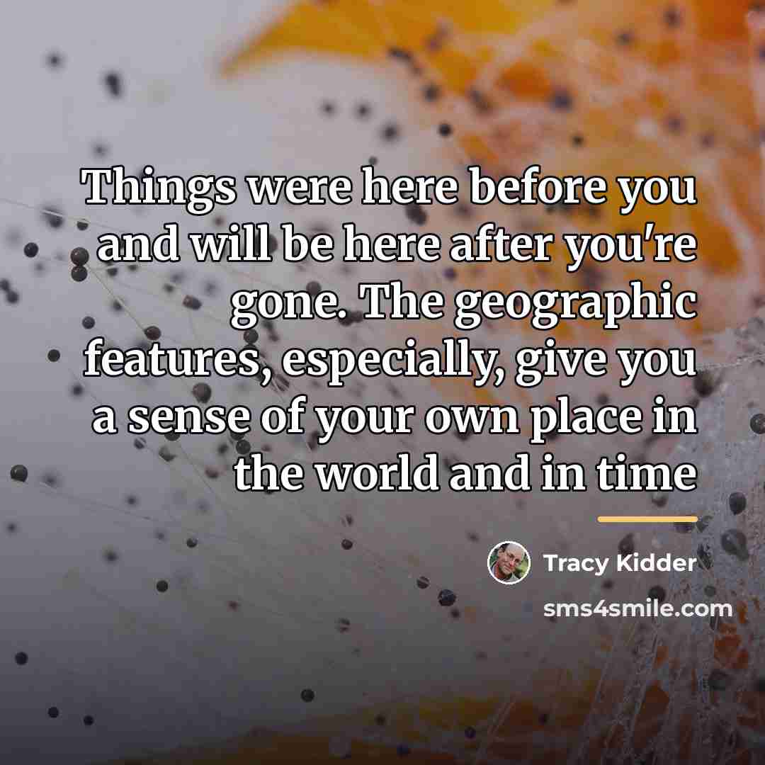 “Things were here before you and will be here after…” quote by Tracy Kidder