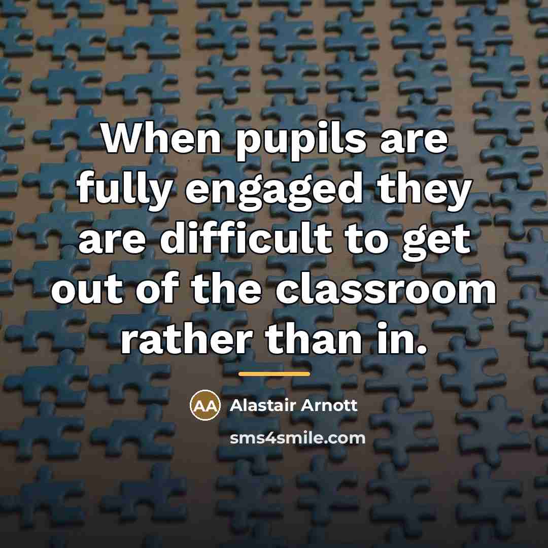 “When pupils are fully engaged they are difficult to get…” quote by Alastair Arnott