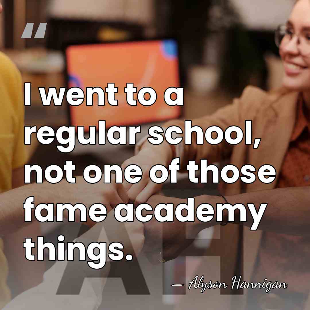 I went to a regular school, not one of those fame academy&hellip; - Alyson Hannigan