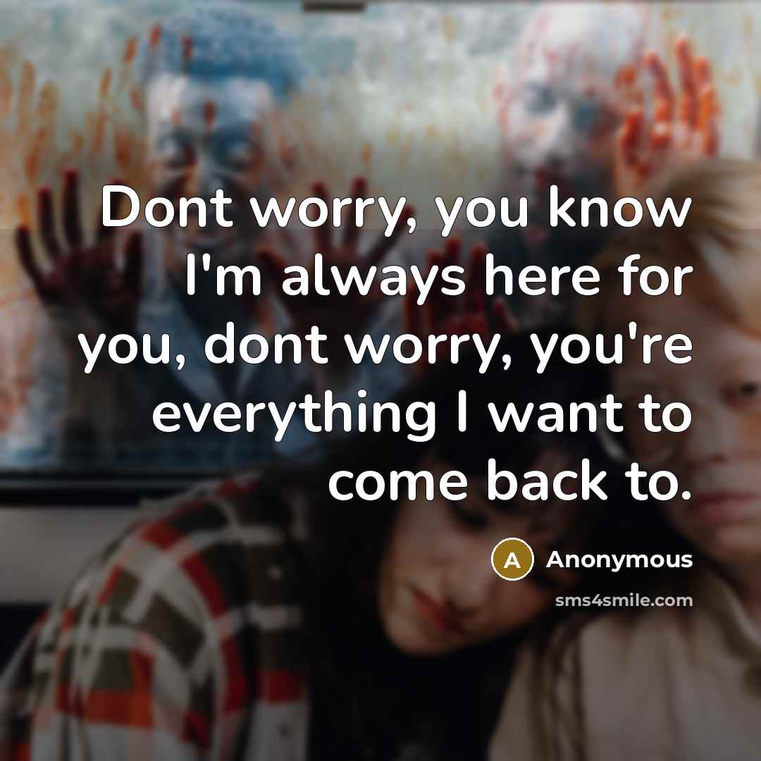 “Dont worry, you know I'm always here for you, dont worry, you're everything I want to come back to.” quote by Anonymous