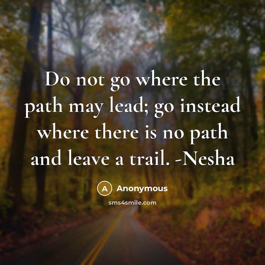 “Do not go where the path may lead; go instead where there is no path and leave a trail. -Nesha” quote by Anonymous