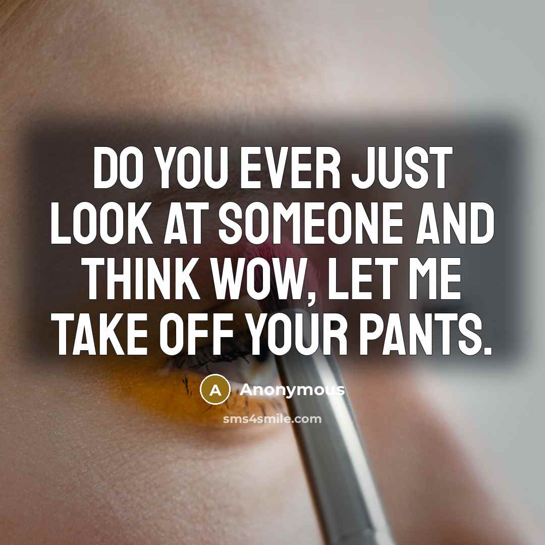 “Do you ever just look at someone and think Wow, let me take off your pants.” quote by Anonymous