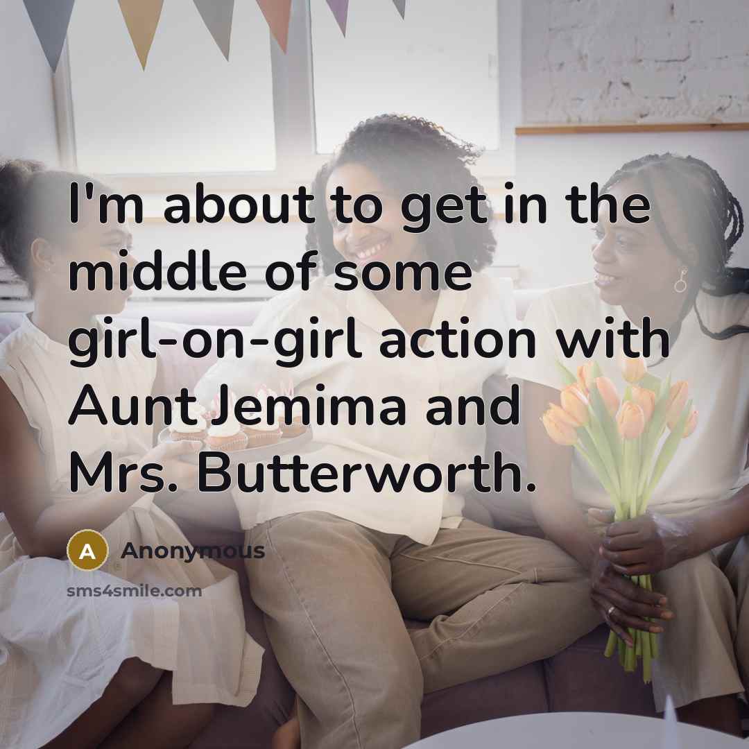 “I'm about to get in the middle of some girl-on-girl action with Aunt Jemima and Mrs. Butterworth.” quote by Anonymous