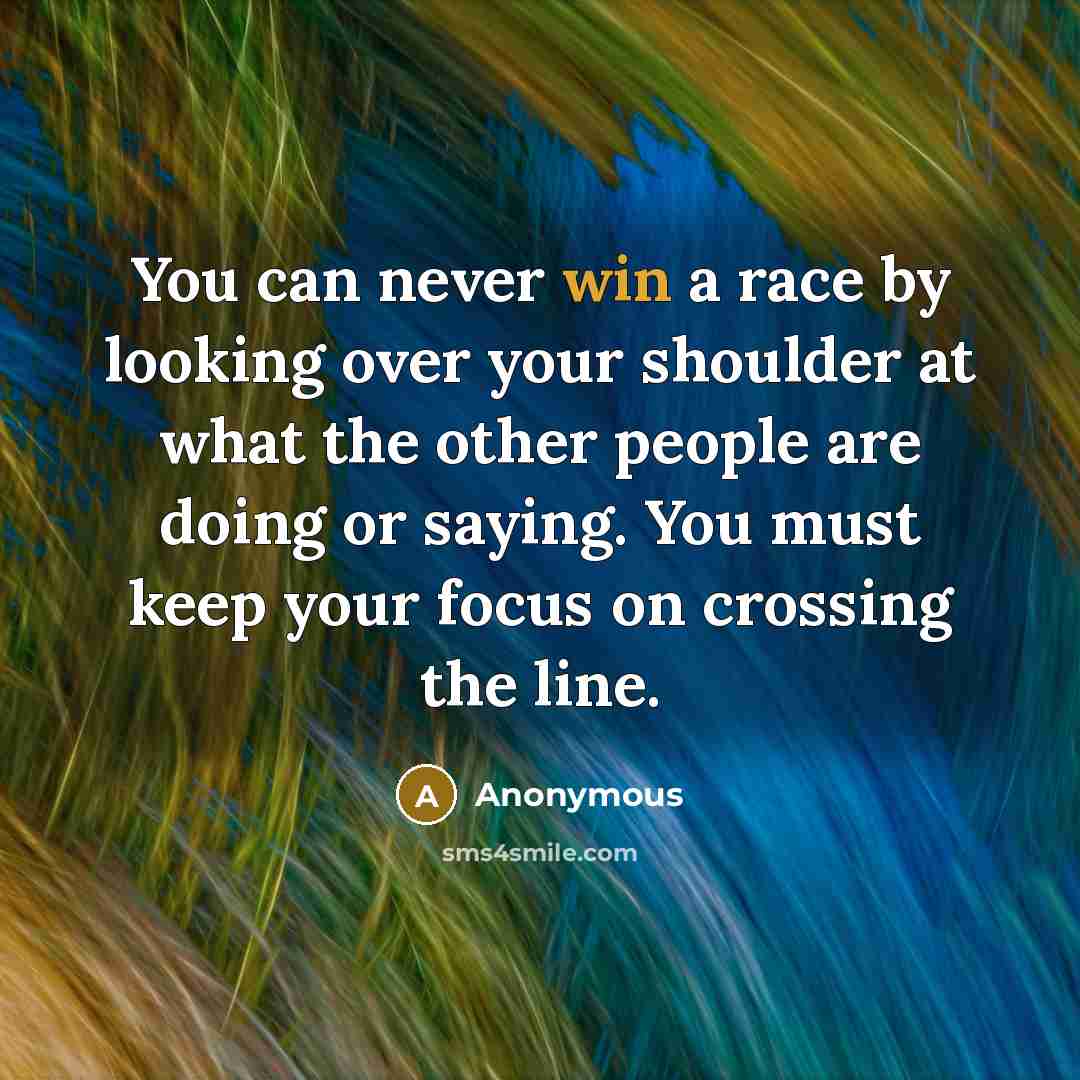 “You can never win a race by looking over your shoulder at what the other people are doing or saying. You must keep your focus on crossing the line.” quote by Anonymous