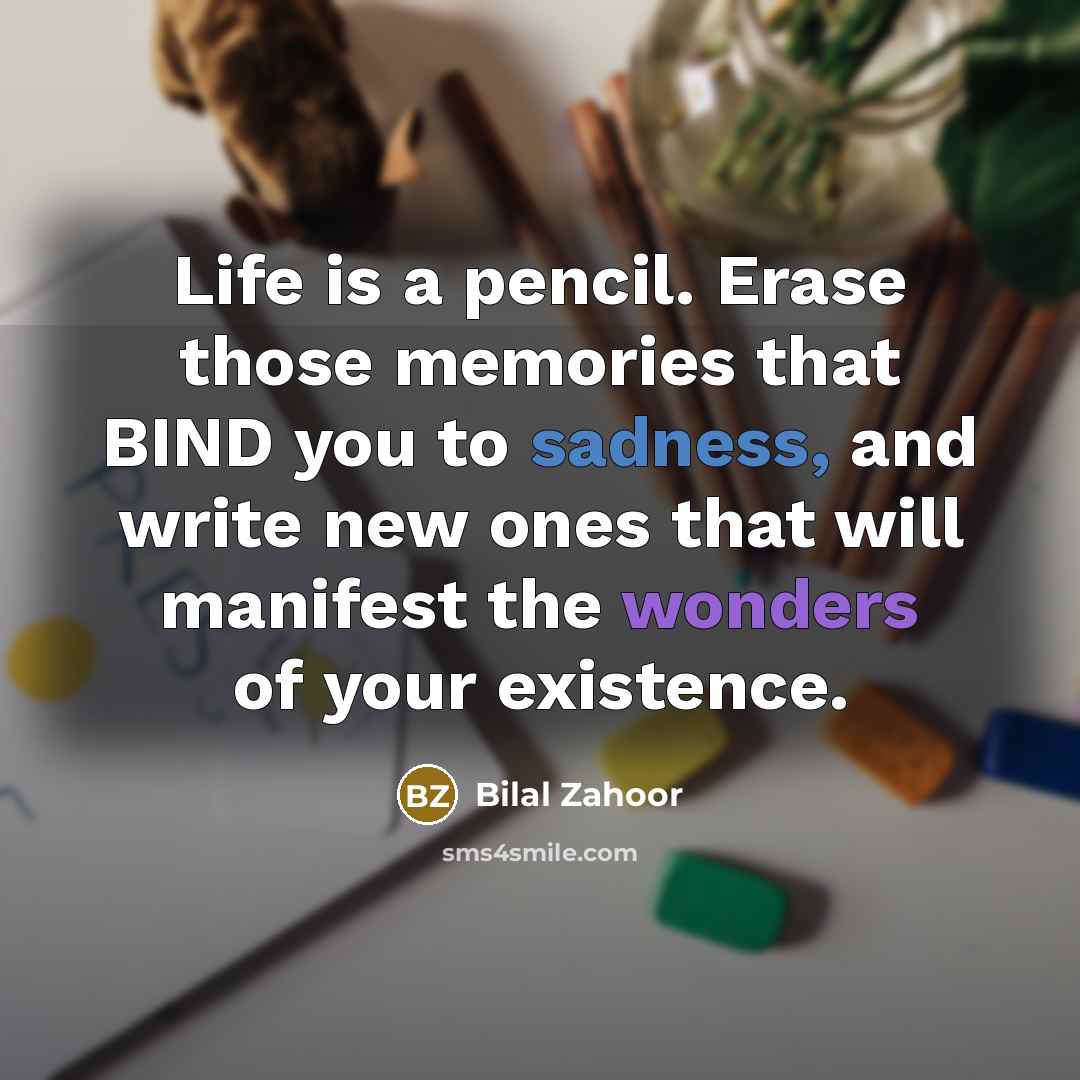 “Life is a pencil. Erase those memories that BIND you to sadness, and write new ones that will manifest the wonders of your existence.” quote by Bilal Zahoor