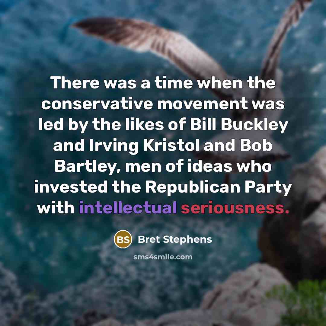 “There was a time when the conservative movement was led by the likes of Bill Buckley and Irving Kristol and Bob Bartley, men of ideas who invested the Republican Party with intellectual seriousness.” quote by Bret Stephens
