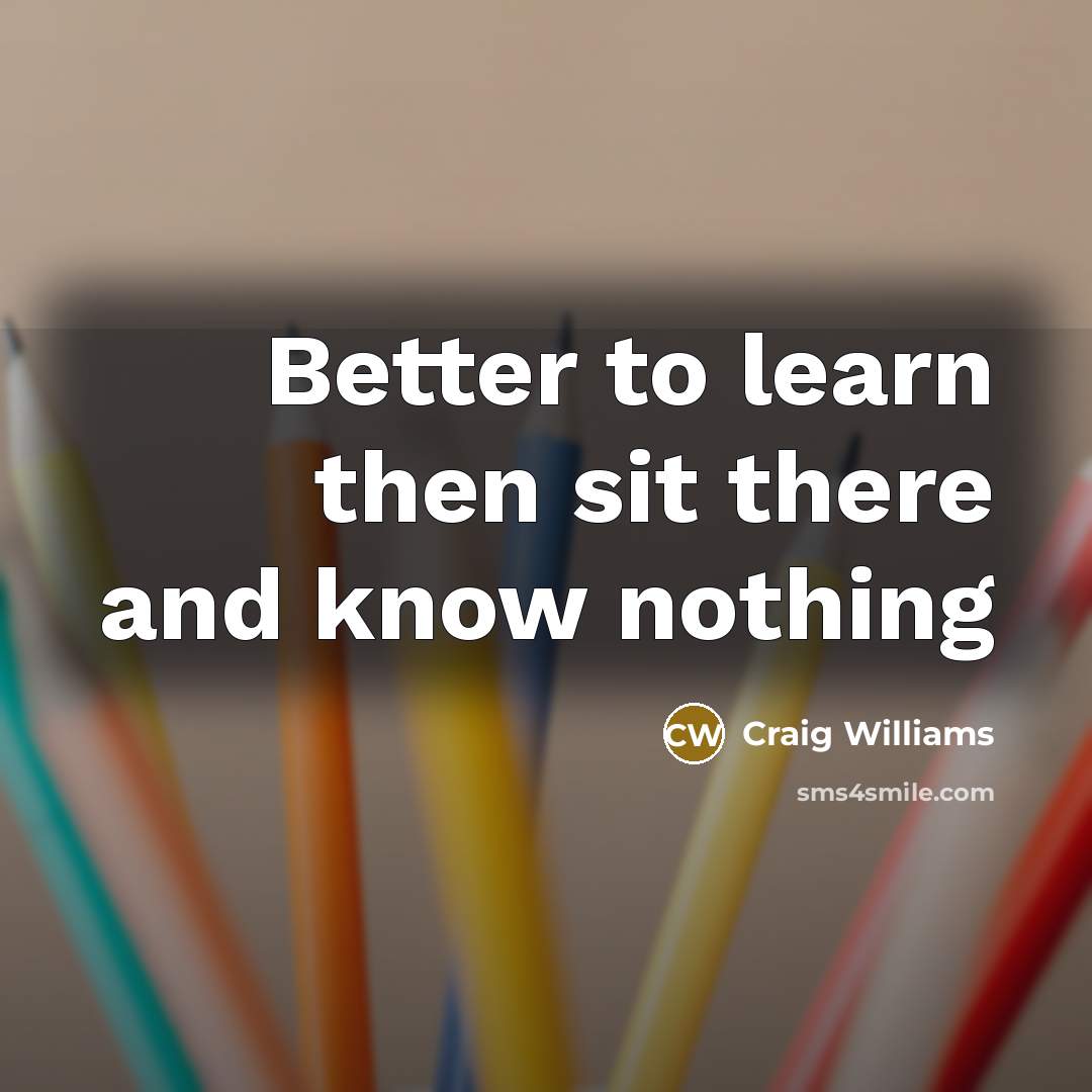 “Better to learn then sit there and know nothing…” quote by Craig Williams