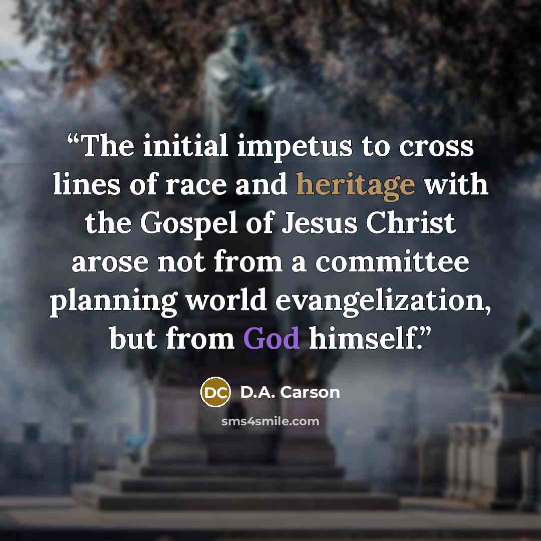 “The initial impetus to cross lines of race and heritage with the Gospel of Jesus Christ arose not from a committee planning world evangelization, but from God himself.” quote by D.A. Carson