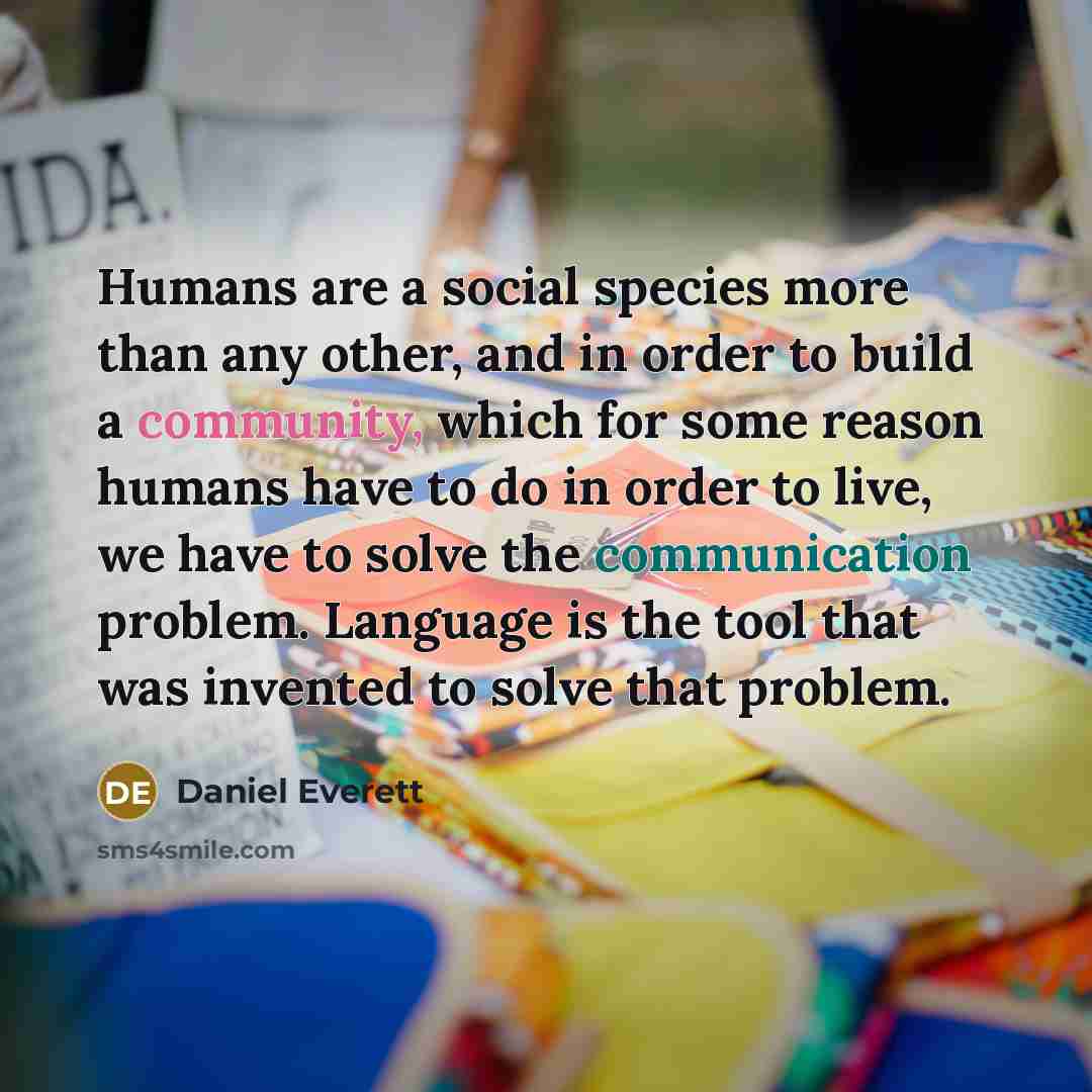 “Humans are a social species more than any other, and…” quote by Daniel Everett