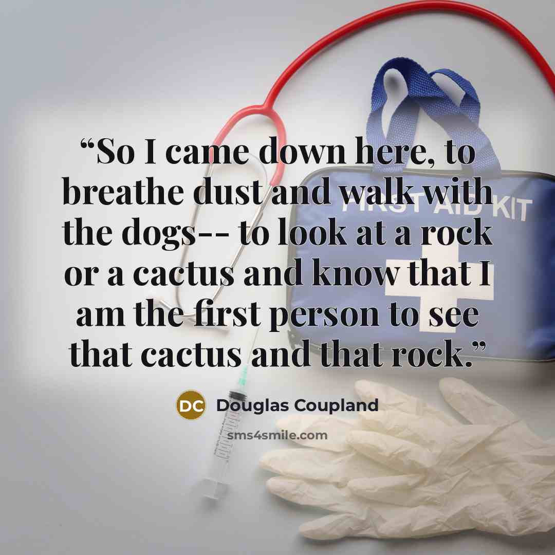 “So I came down here, to breathe dust and walk with the dogs-- to look at a rock or a cactus and know that I am the first person to see that cactus and that rock.” quote by Douglas Coupland