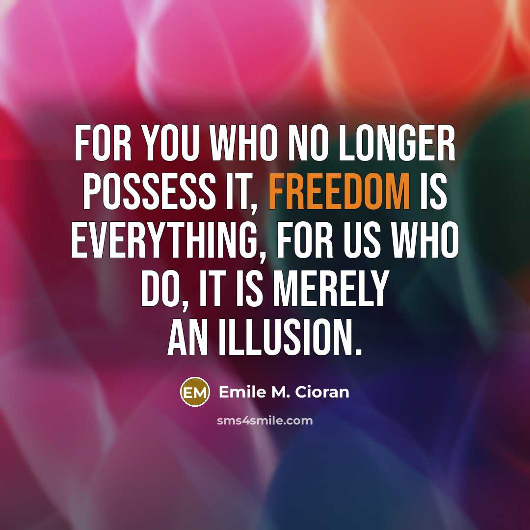 “For you who no longer possess it, freedom is everything,…” quote by Emile M. Cioran