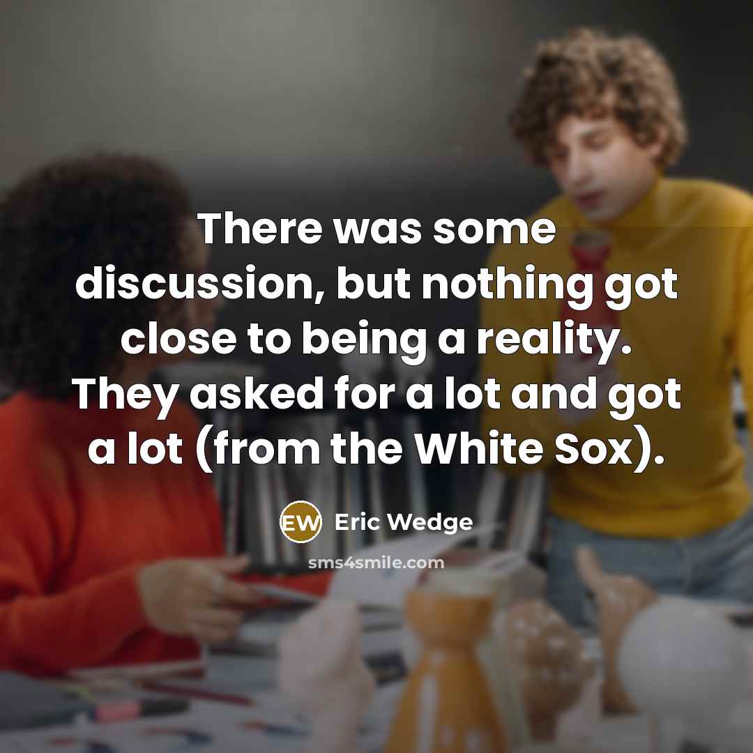 “There was some discussion, but nothing got close to being a reality. They asked for a lot and got a lot (from the White Sox).” quote by Eric Wedge