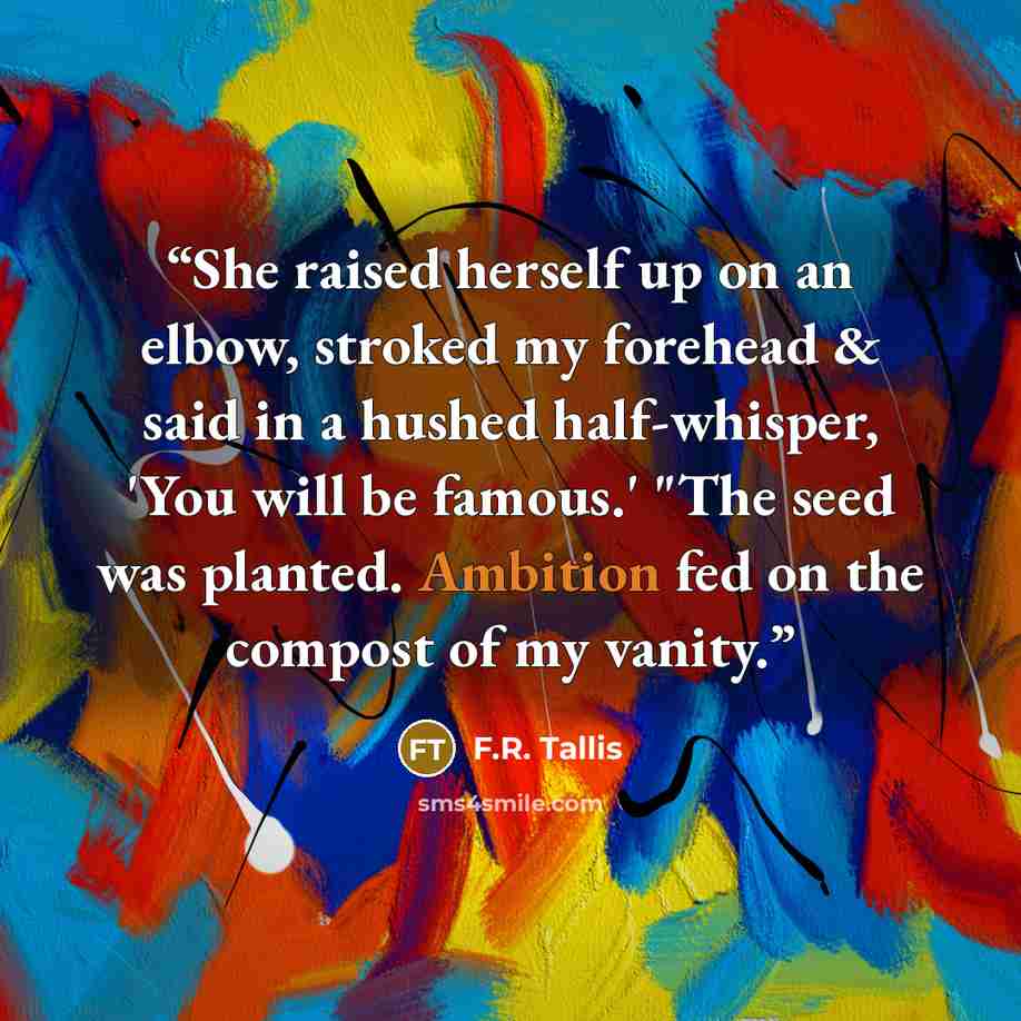 “She raised herself up on an elbow, stroked my forehead & said in a hushed half-whisper, 'You will be famous.' "The seed was planted. Ambition fed on the compost of my vanity.” quote by F.R. Tallis