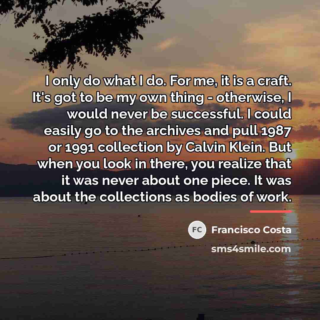 “I only do what I do. For me, it is…” quote by Francisco Costa