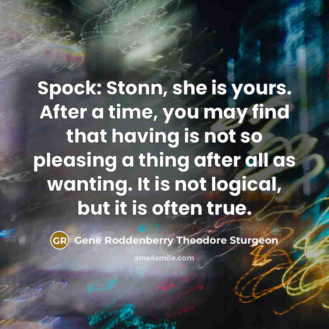 “Spock: Stonn, she is yours. After a time, you may find that having is not so pleasing a thing after all as wanting. It is not logical, but it is often true.” quote by Gene Roddenberry Theodore Sturgeon