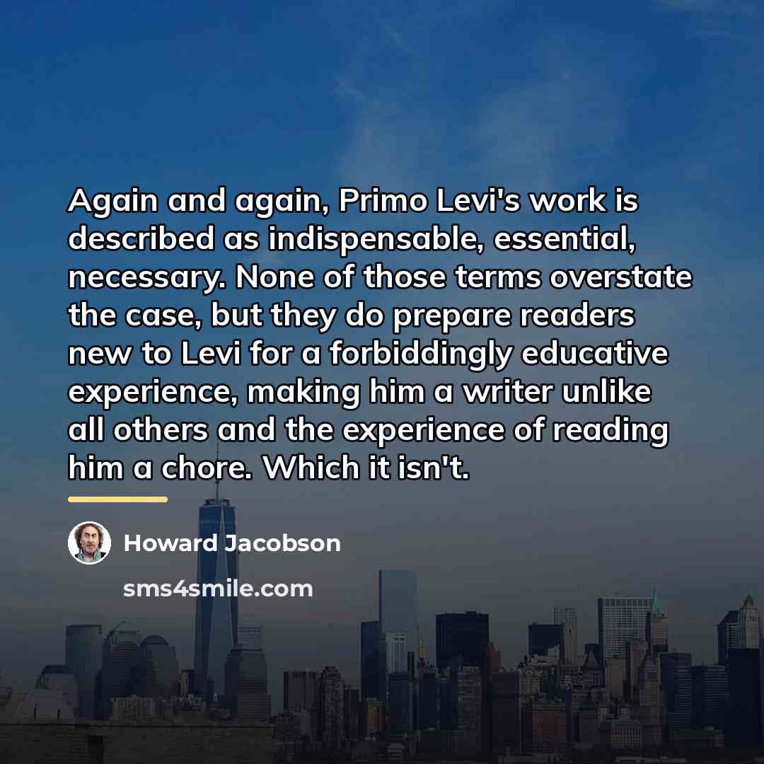 “Again and again, Primo Levi's work is described as indispensable,…” quote by Howard Jacobson