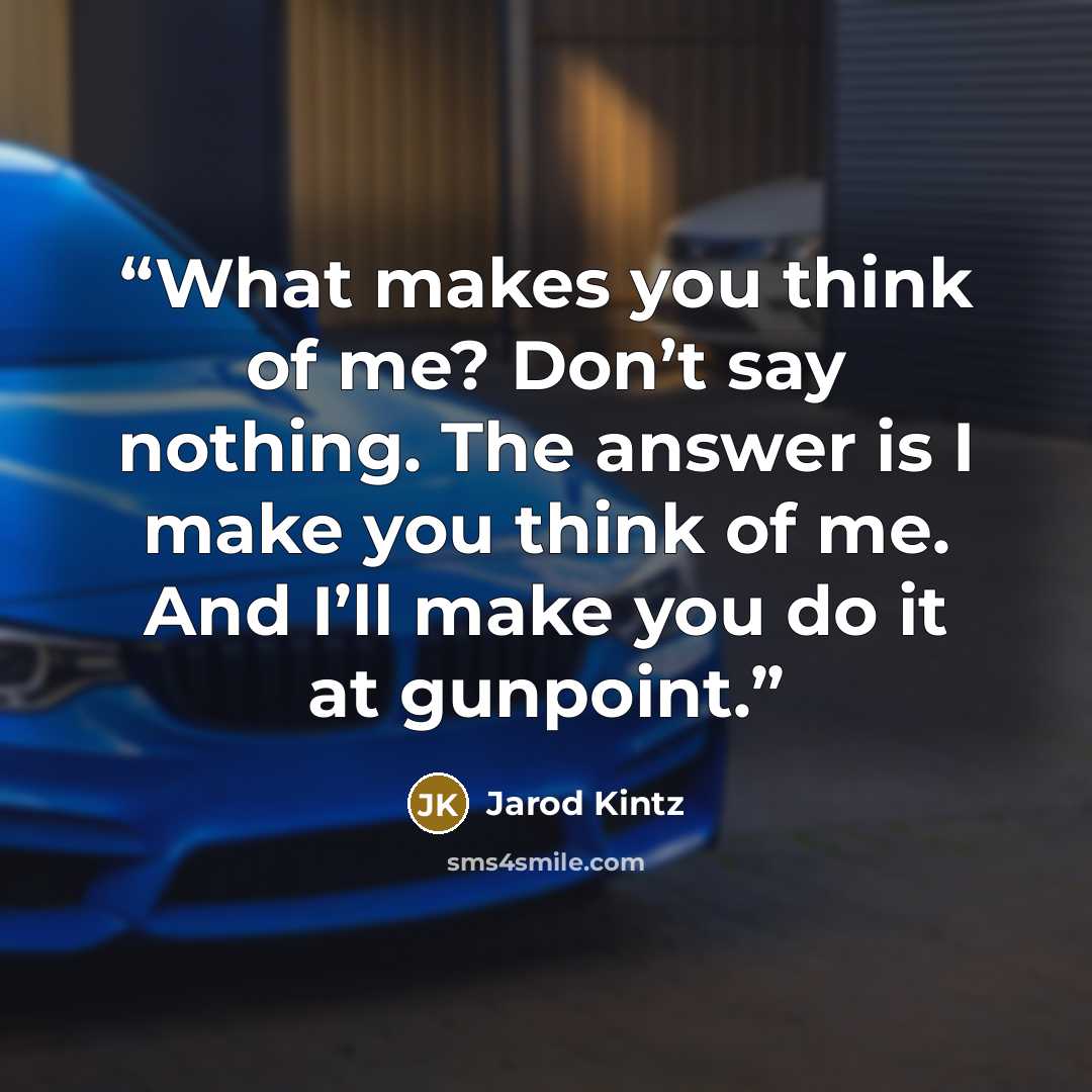 “What makes you think of me? Don’t say nothing. The answer is I make you think of me. And I’ll make you do it at gunpoint.” quote by Jarod Kintz
