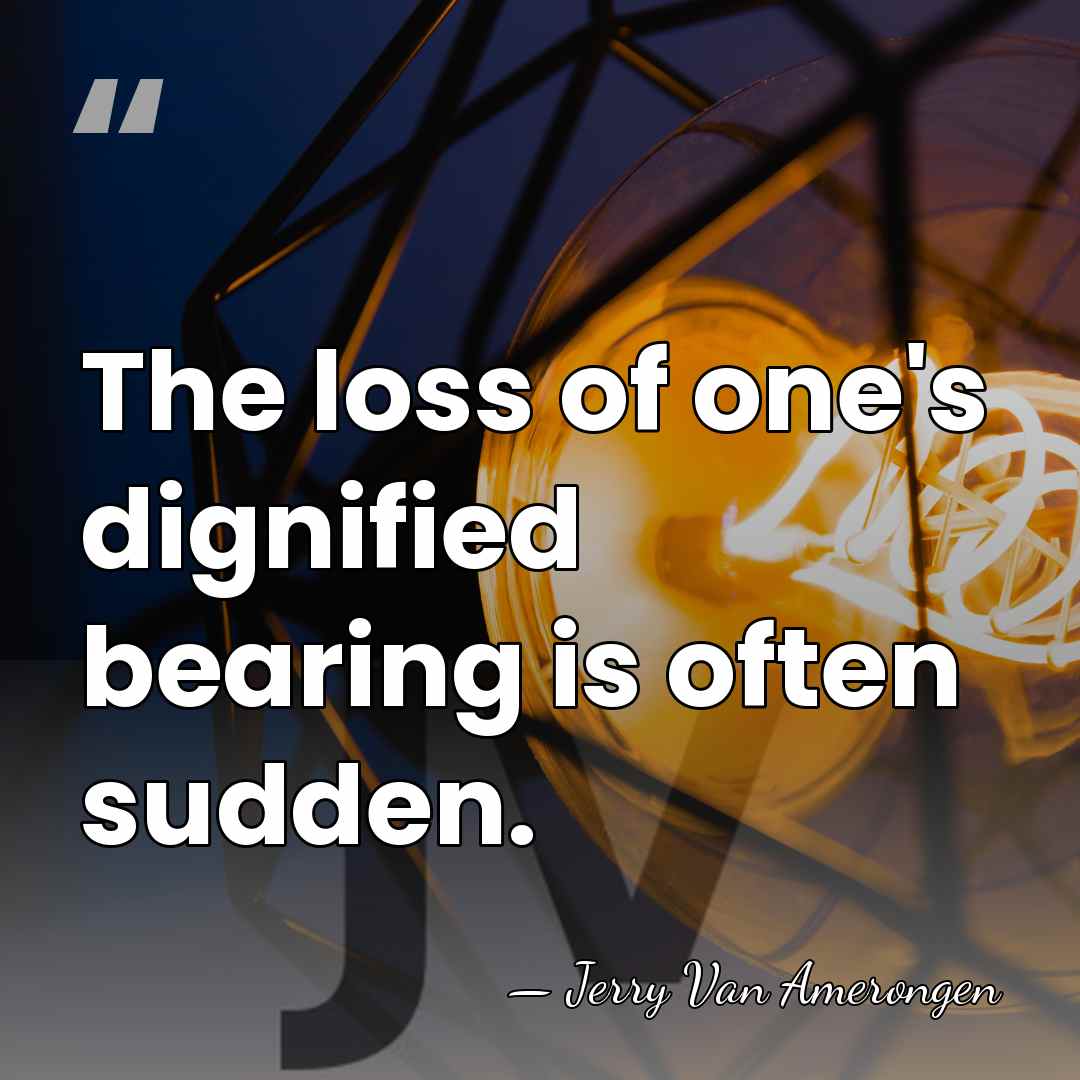 The loss of one's dignified bearing is often sudden. - Jerry Van Amerongen