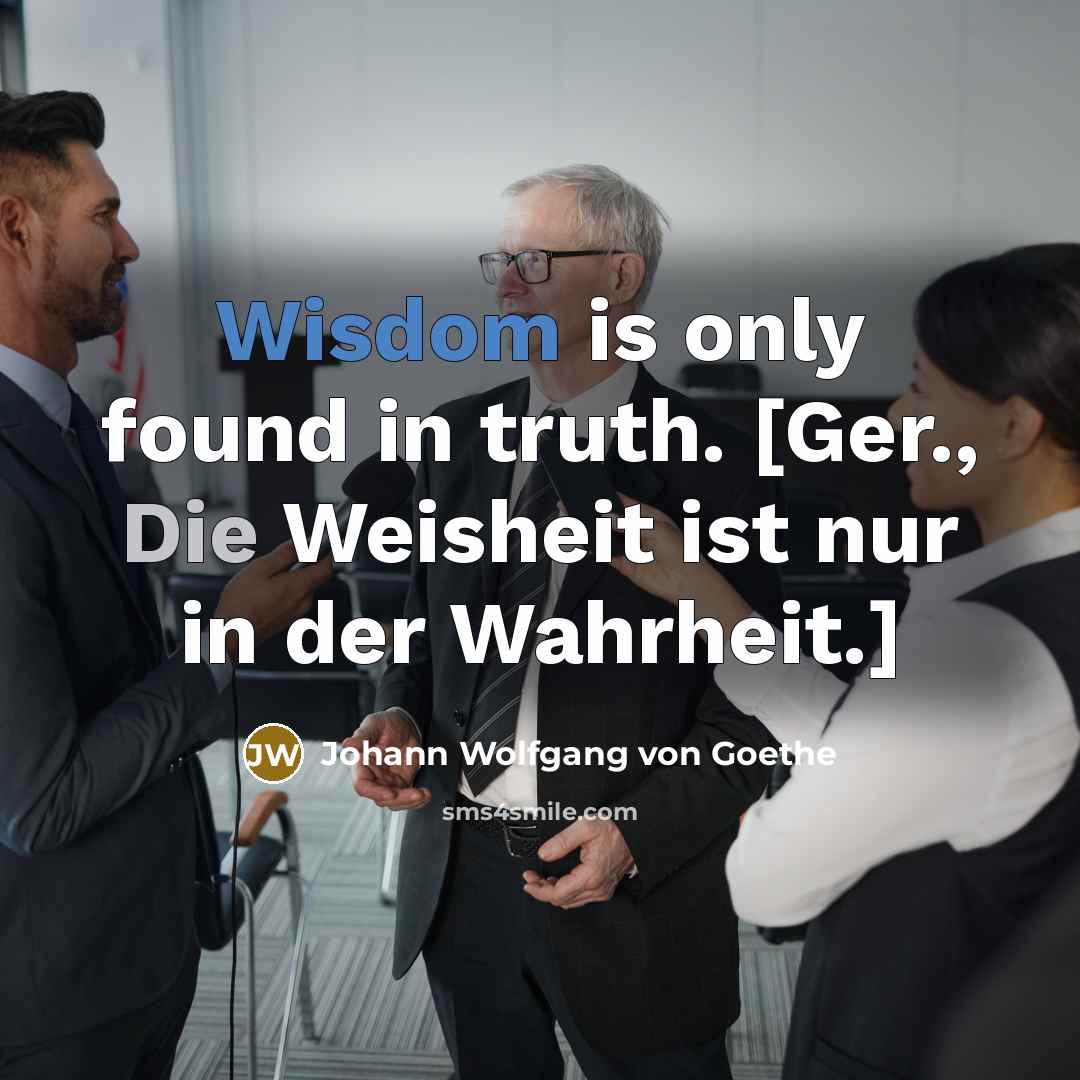 “Wisdom is only found in truth. [Ger., Die Weisheit ist…” quote by Johann Wolfgang von Goethe