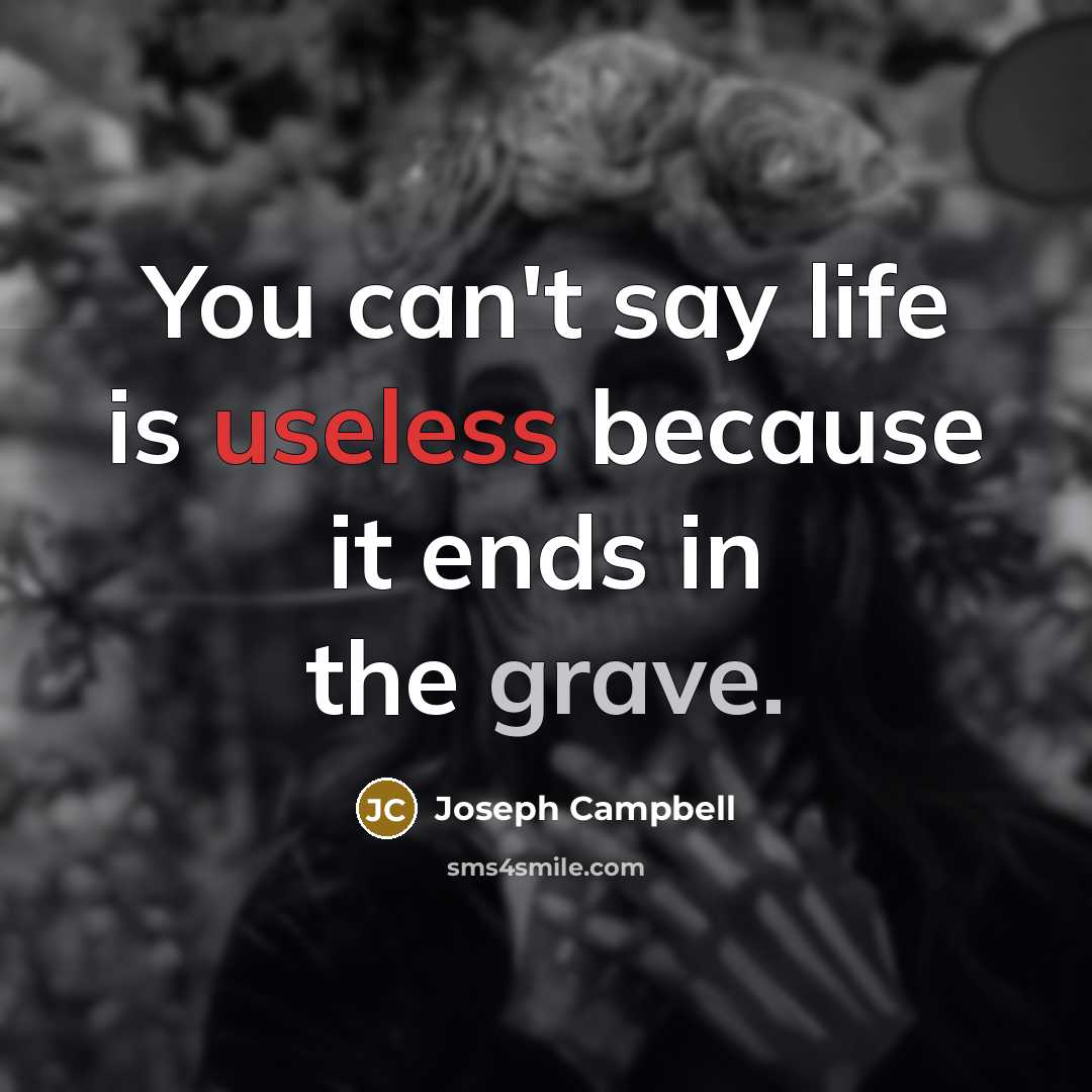 “You can't say life is useless because it ends in the grave.” quote by Joseph Campbell