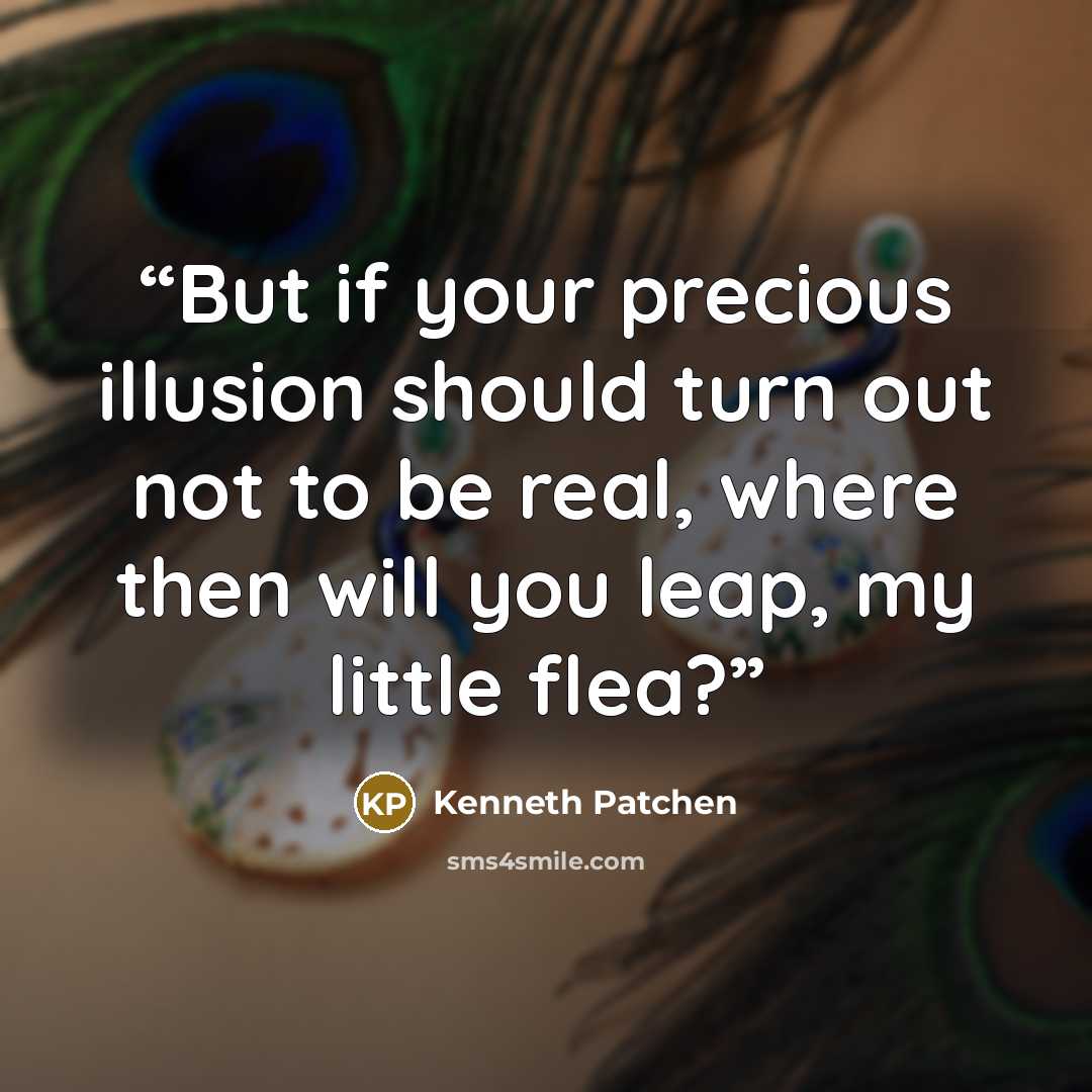 “But if your precious illusion should turn out not to be real, where then will you leap, my little flea?” quote by Kenneth Patchen
