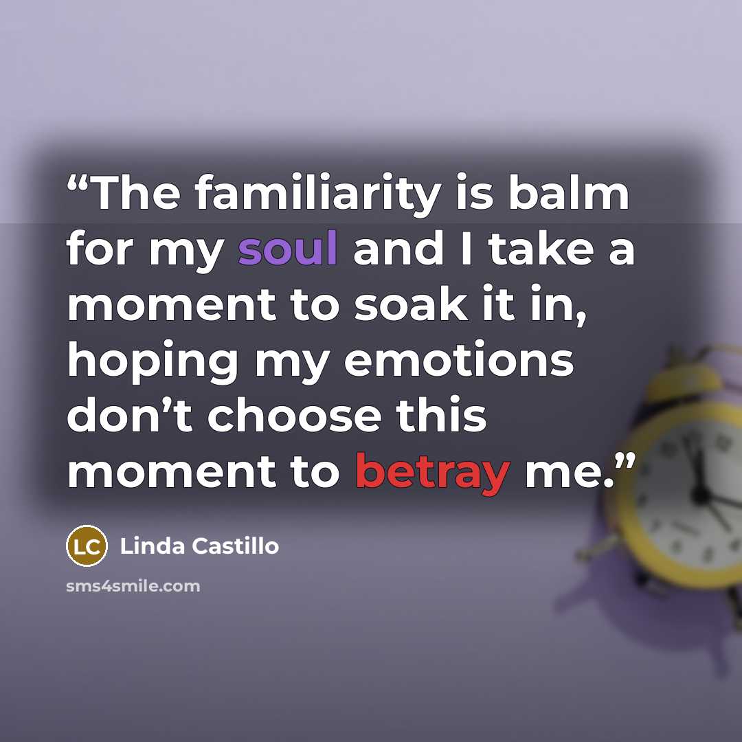 “The familiarity is balm for my soul and I take a moment to soak it in, hoping my emotions don’t choose this moment to betray me.” quote by Linda Castillo