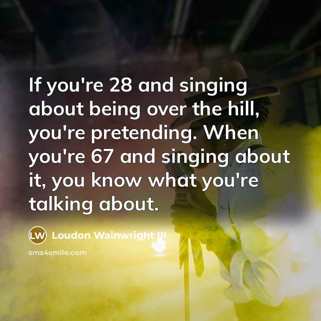 “If you're 28 and singing about being over the hill,…” quote by Loudon Wainwright III
