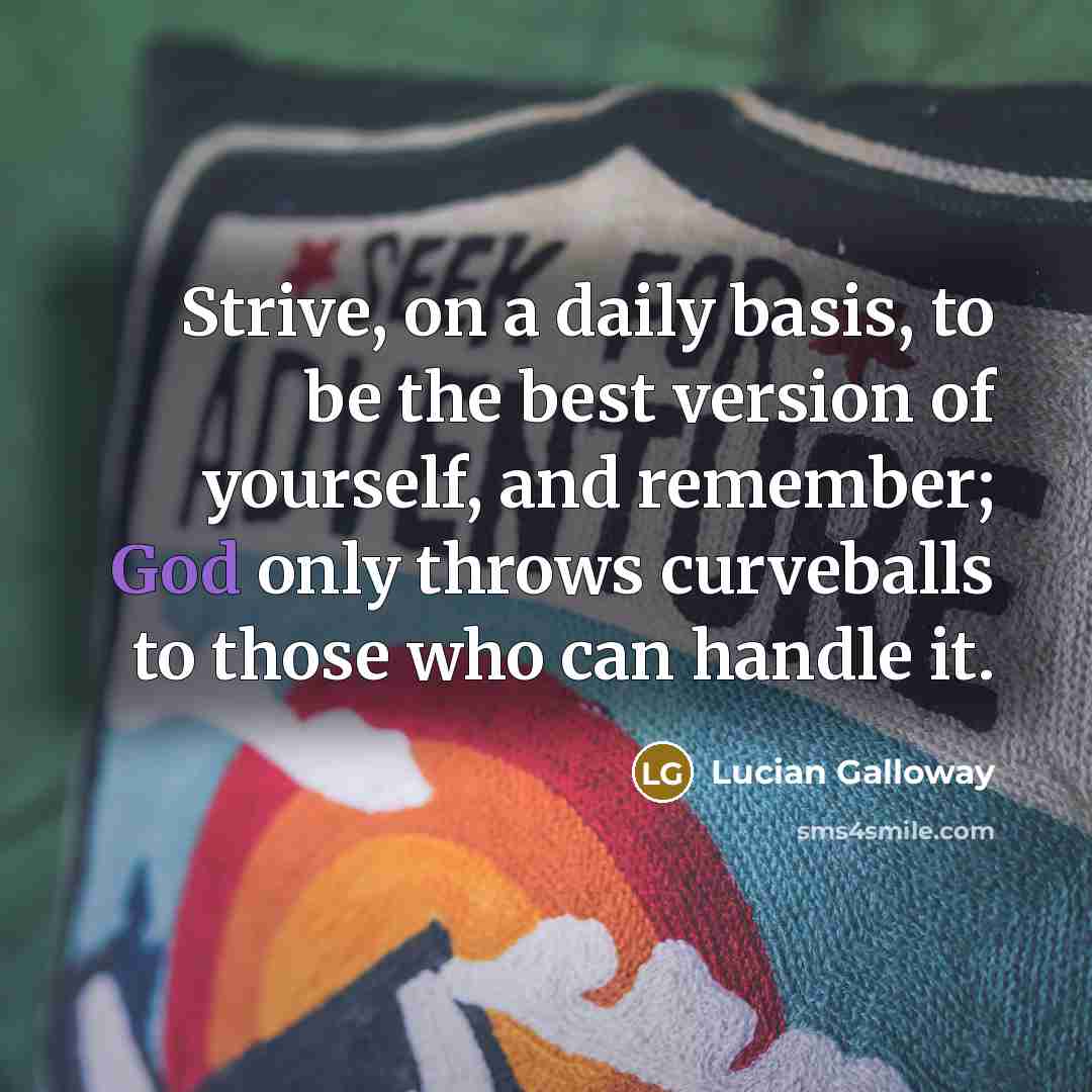 “Strive, on a daily basis, to be the best version of yourself, and remember; God only throws curveballs to those who can handle it.” quote by Lucian Galloway
