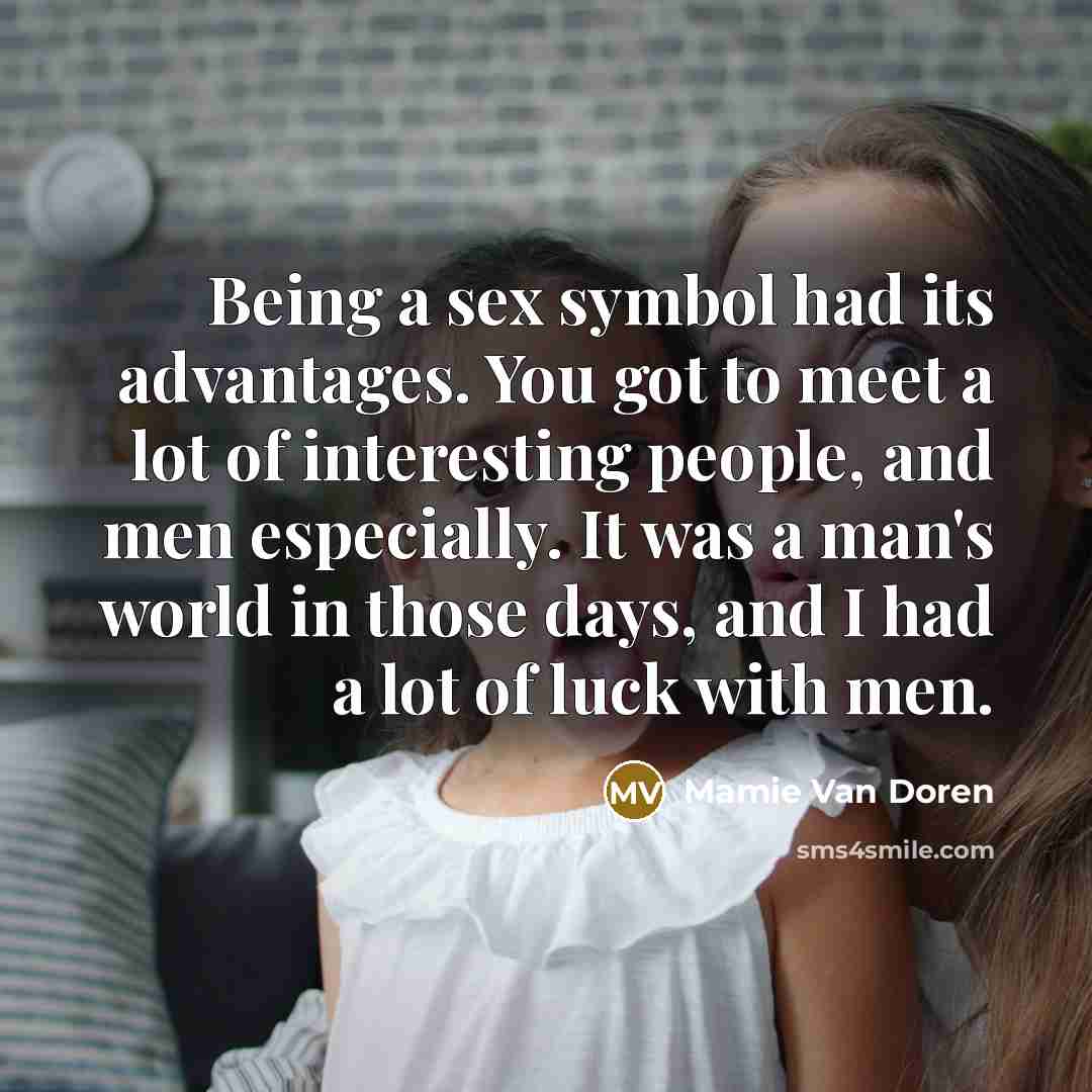 “Being a sex symbol had its advantages. You got to meet a lot of interesting people, and men especially. It was a man's world in those days, and I had a lot of luck with men.” quote by Mamie Van Doren