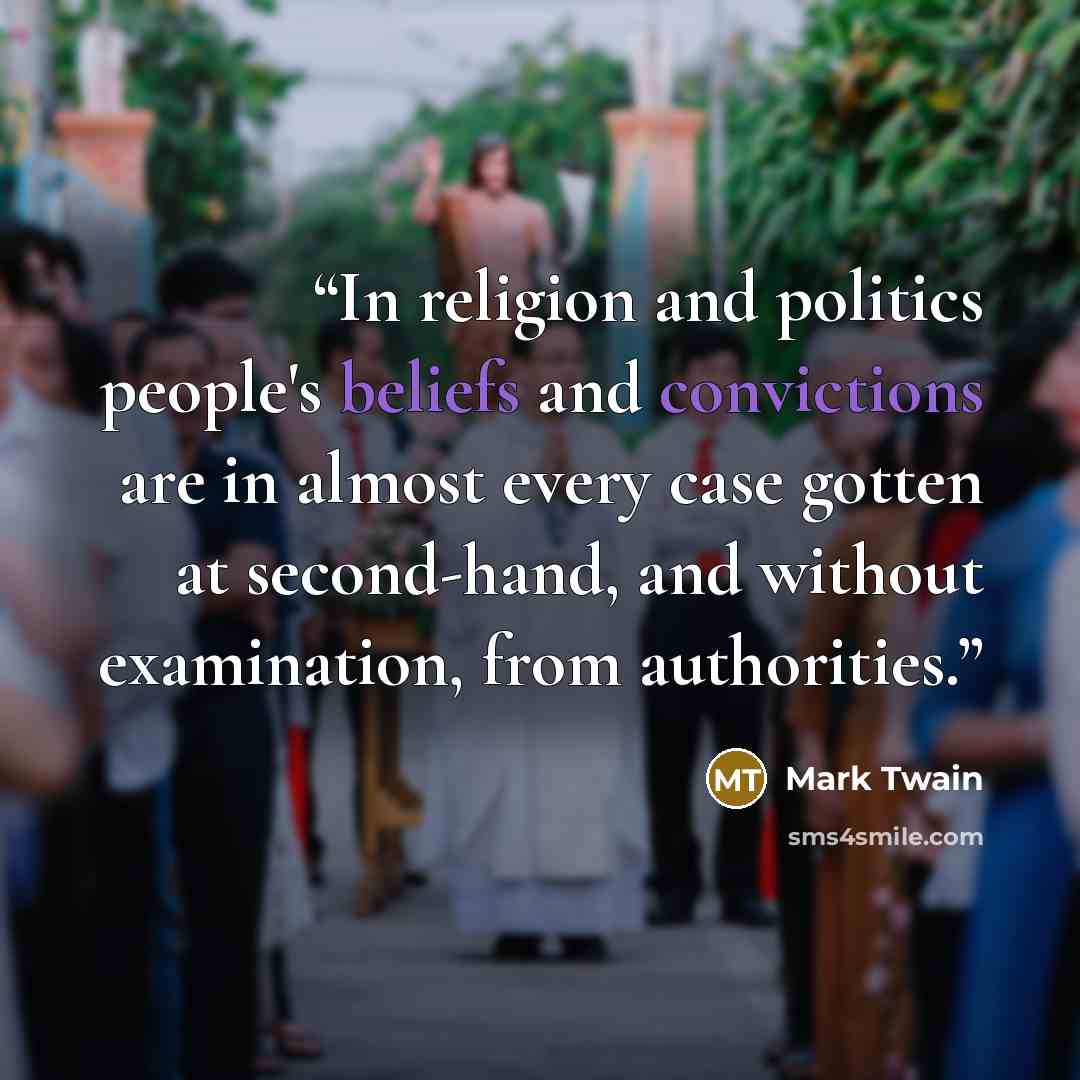 “In religion and politics people's beliefs and convictions are in almost every case gotten at second-hand, and without examination, from authorities.” quote by Mark Twain