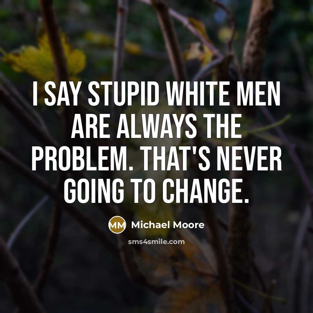 “I say stupid white men are always the problem. That's…” quote by Michael Moore