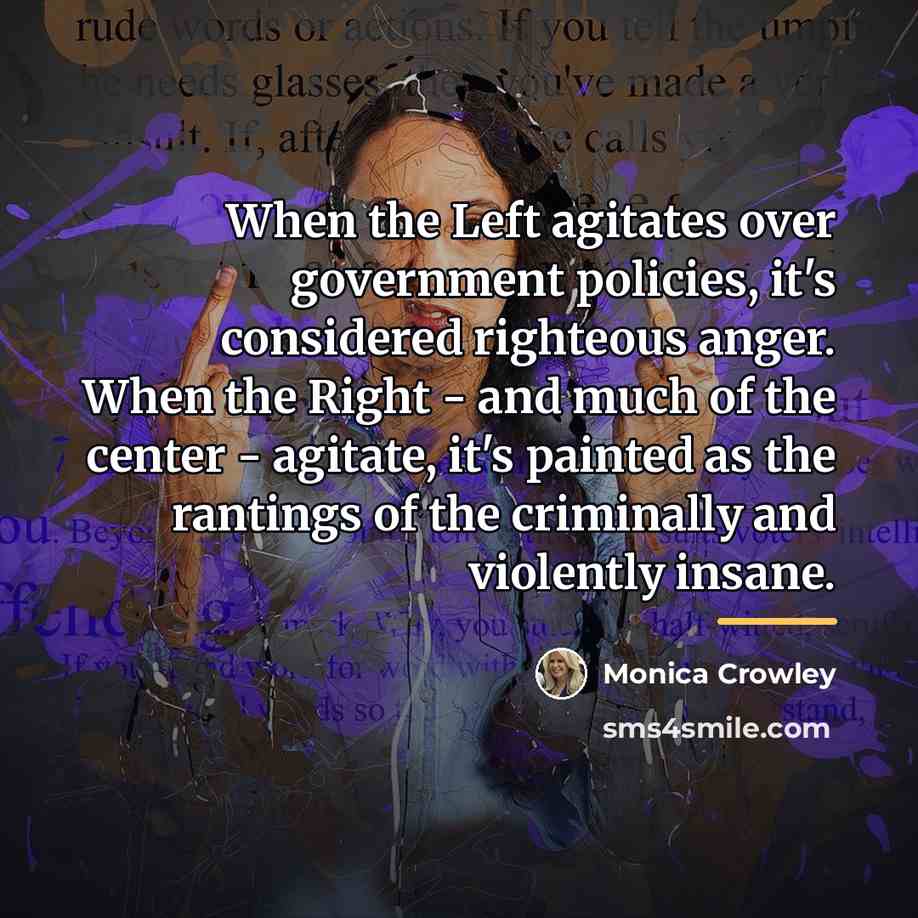 “When the Left agitates over government policies, it's considered righteous…” quote by Monica Crowley