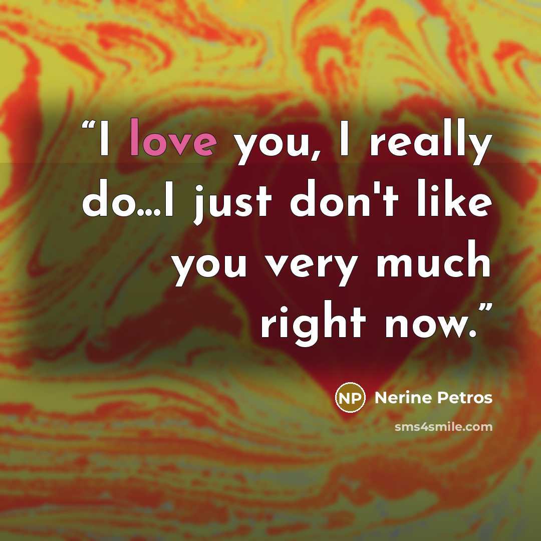 “I love you, I really do...I just don't like you very much right now.” quote by Nerine Petros