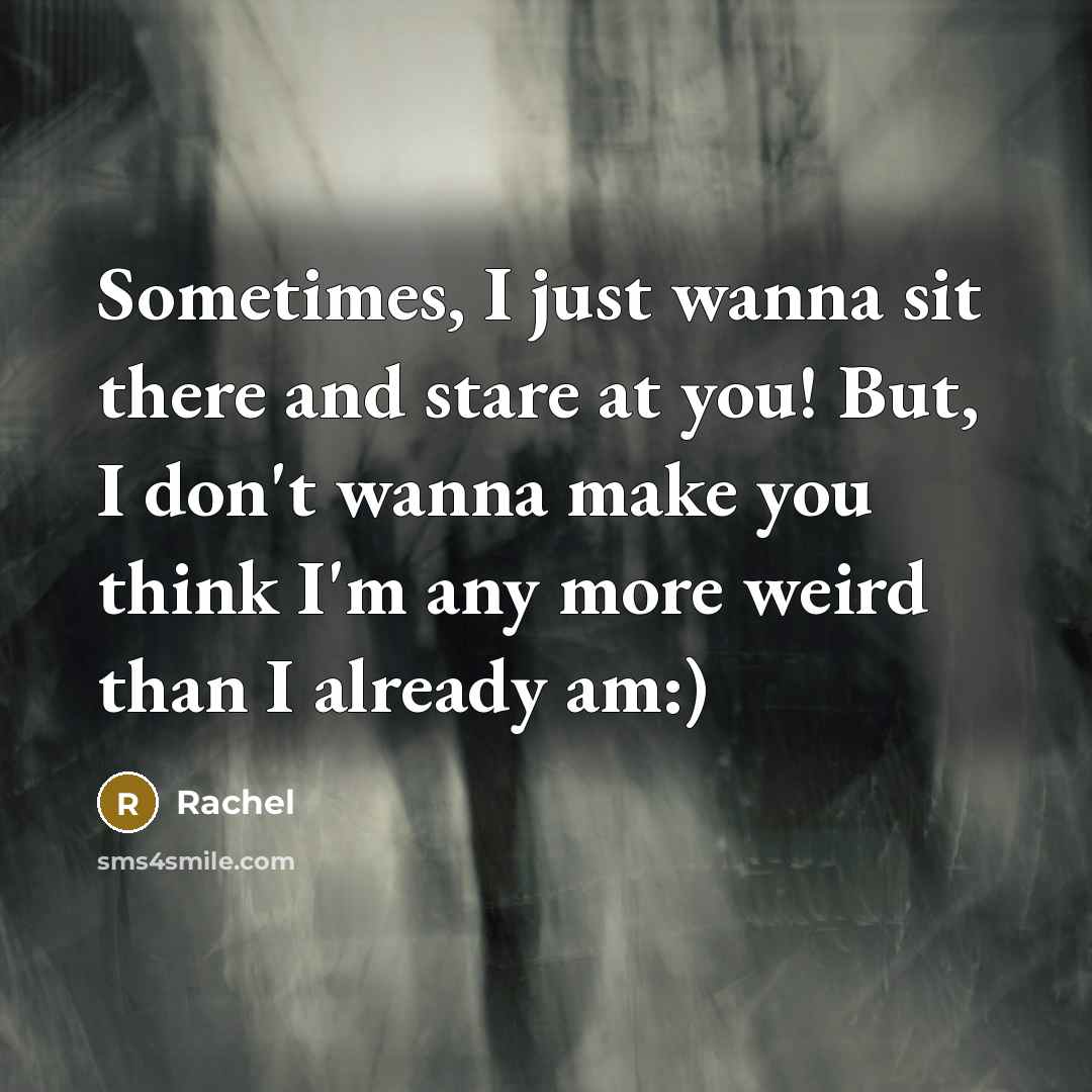 “Sometimes, I just wanna sit there and stare at you! But, I don't wanna make you think I'm any more weird than I already am:)” quote by Rachel