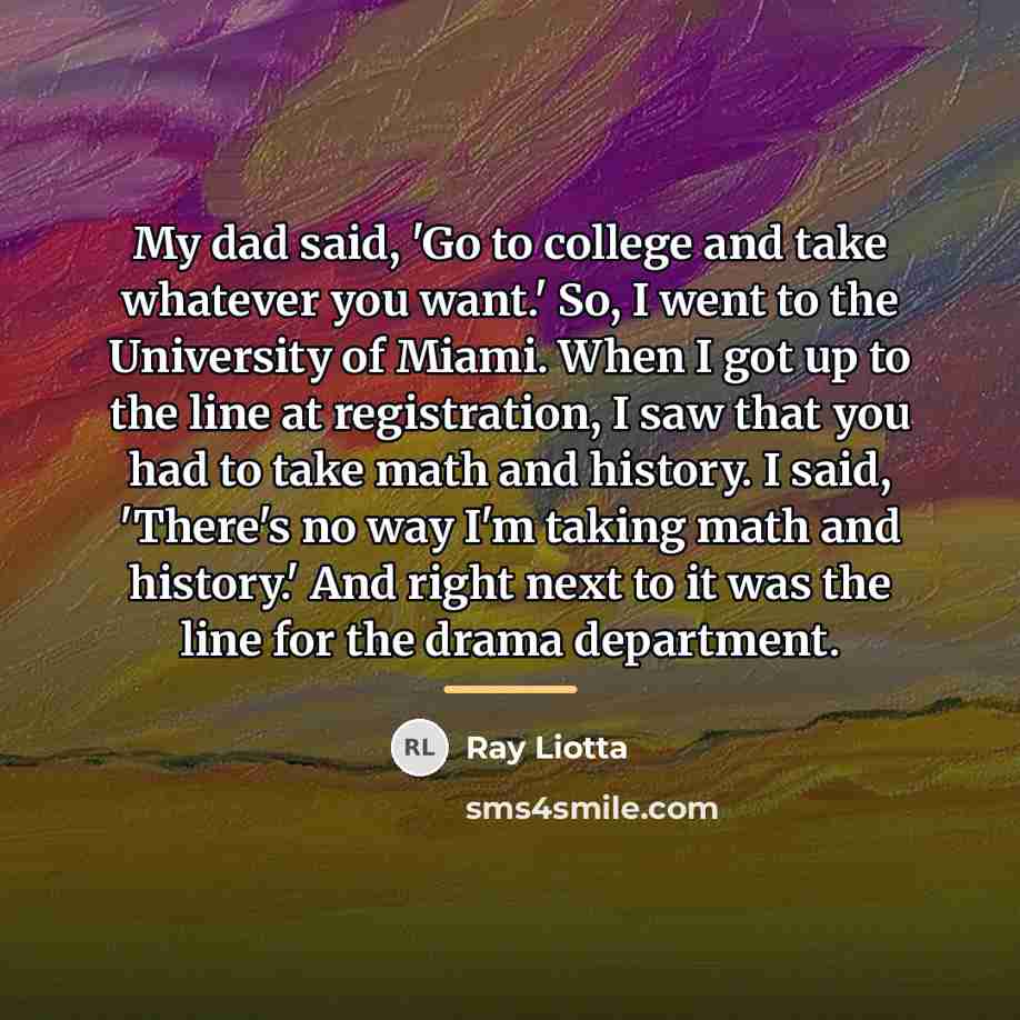 “My dad said, 'Go to college and take whatever you…” quote by Ray Liotta