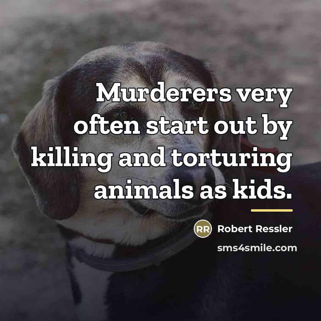 “Murderers very often start out by killing and torturing animals…” quote by Robert Ressler