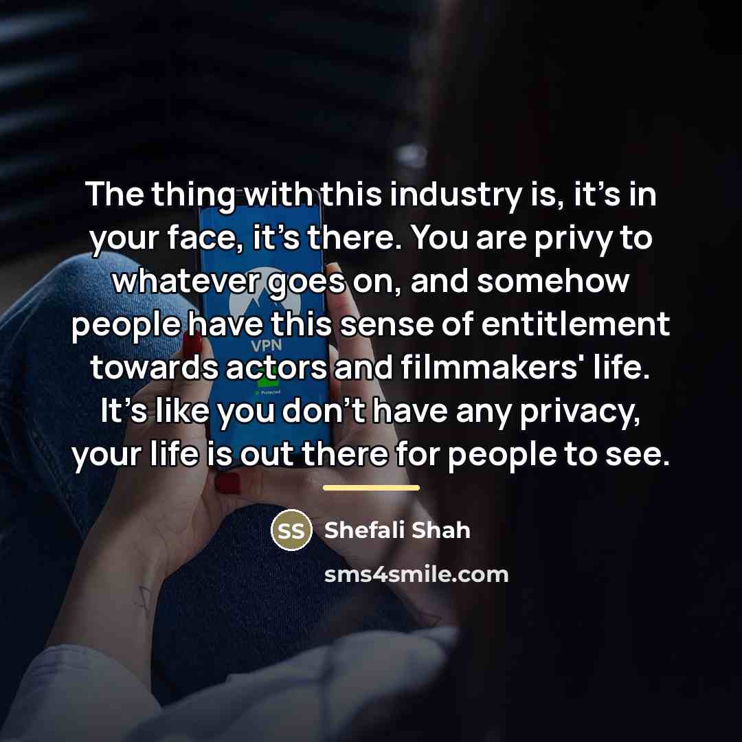 “The thing with this industry is, it's in your face,…” quote by Shefali Shah