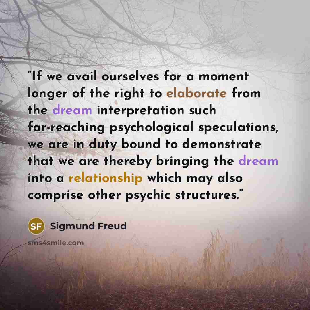 “If we avail ourselves for a moment longer of the right to elaborate from the dream interpretation such far-reaching psychological speculations, we are in duty bound to demonstrate that we are thereby bringing the dream into a relationship which may also comprise other psychic structures.” quote by Sigmund Freud