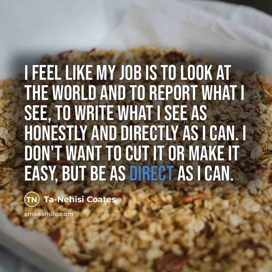 “I feel like my job is to look at the…” quote by Ta-Nehisi Coates