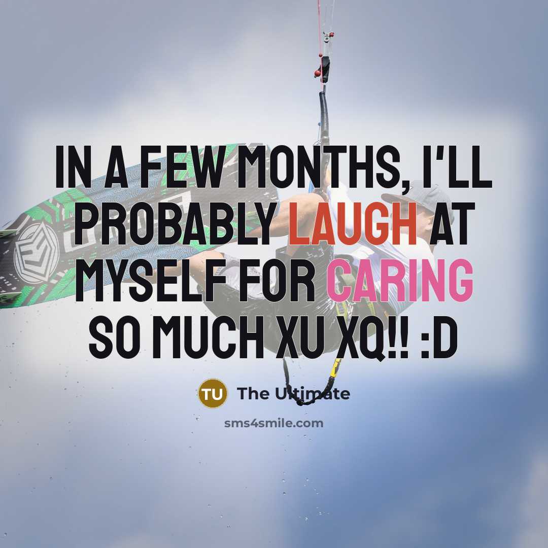 “In a few months, I'll probably laugh at myself for caring so much xU xQ!! :D” quote by THE ULTIMATE