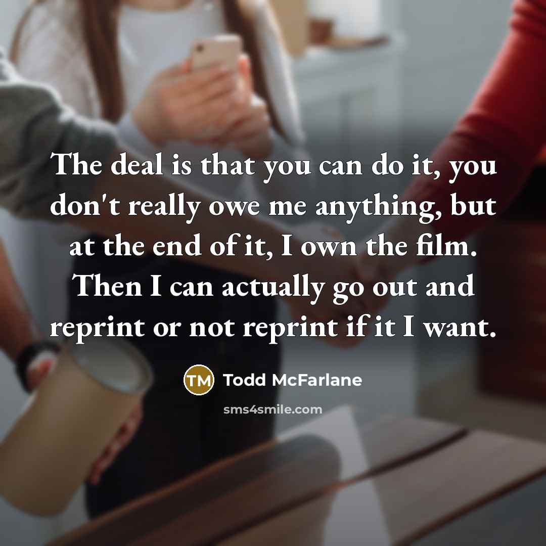 “The deal is that you can do it, you don't really owe me anything, but at the end of it, I own the film. Then I can actually go out and reprint or not reprint if it I want.” quote by Todd McFarlane