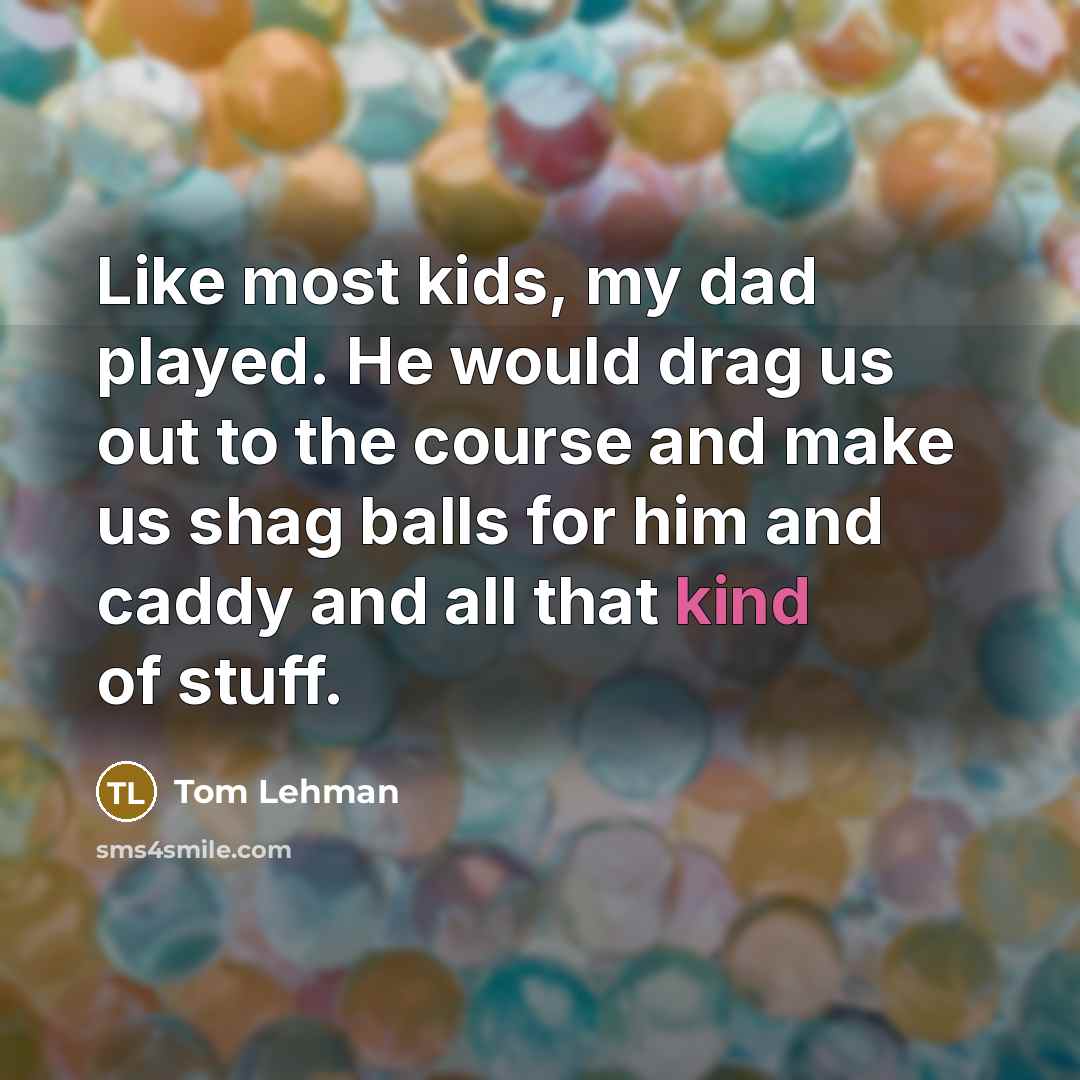 “Like most kids, my dad played. He would drag us…” quote by Tom Lehman