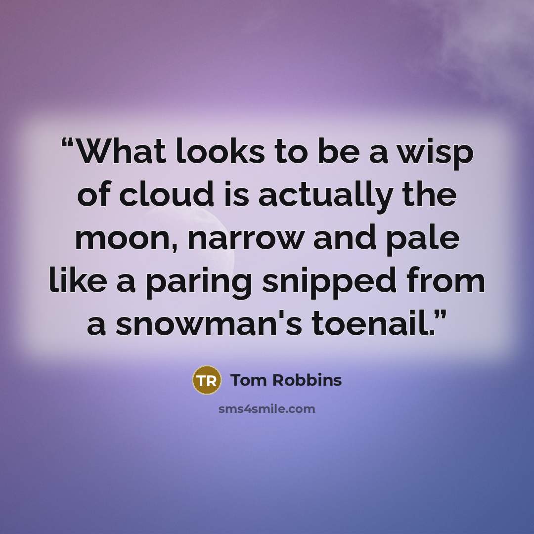 “What looks to be a wisp of cloud is actually the moon, narrow and pale like a paring snipped from a snowman's toenail.” quote by Tom Robbins