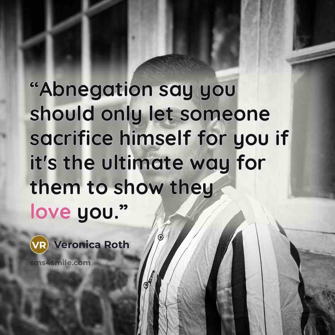 “Abnegation say you should only let someone sacrifice himself for you if it's the ultimate way for them to show they love you.” quote by Veronica Roth