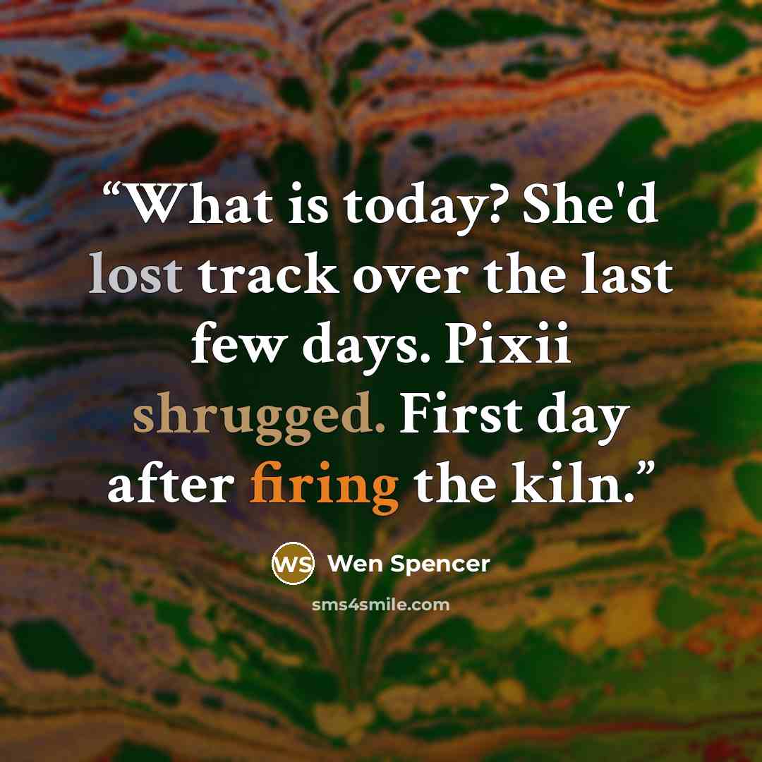 “What is today? She'd lost track over the last few days. Pixii shrugged. First day after firing the kiln.” quote by Wen Spencer