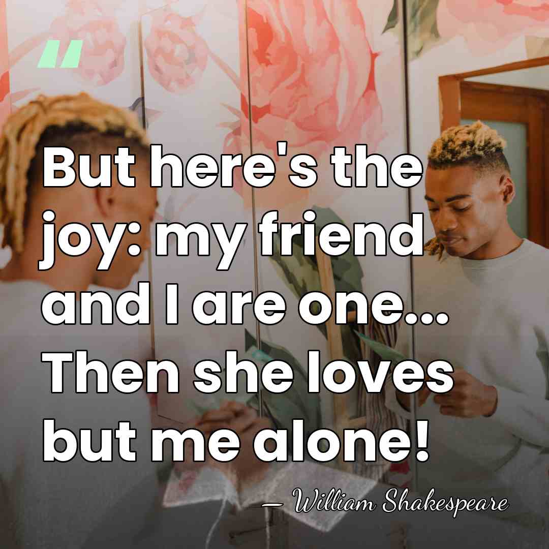 But here's the joy: my friend and I are one... Then she&hellip; - William Shakespeare
